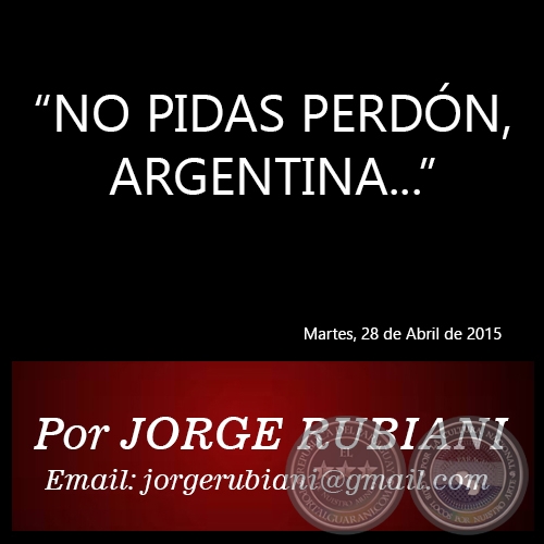 “NO PIDAS PERDÓN, ARGENTINA...” - Por JORGE RUBIANI - Martes, 28 de Abril de 2015